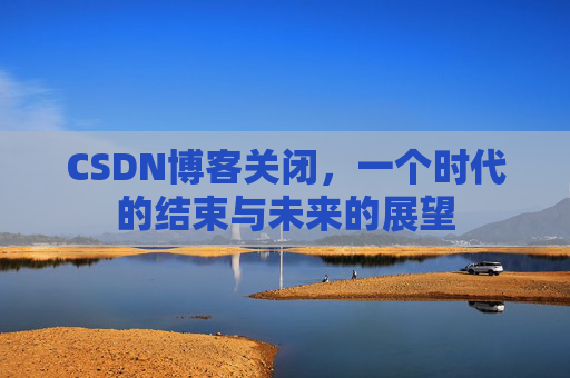 CSDN博客关闭，一个时代的结束与未来的展望