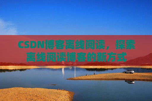 CSDN博客离线阅读，探索离线阅读博客的新方式